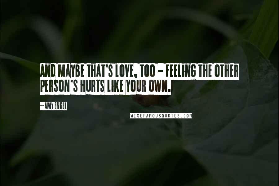 Amy Engel Quotes: And maybe that's love, too - feeling the other person's hurts like your own.