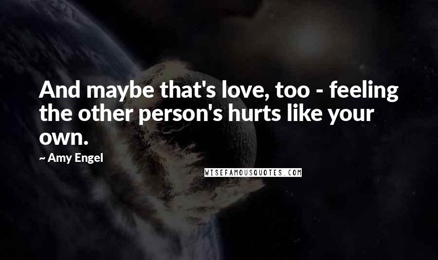 Amy Engel Quotes: And maybe that's love, too - feeling the other person's hurts like your own.