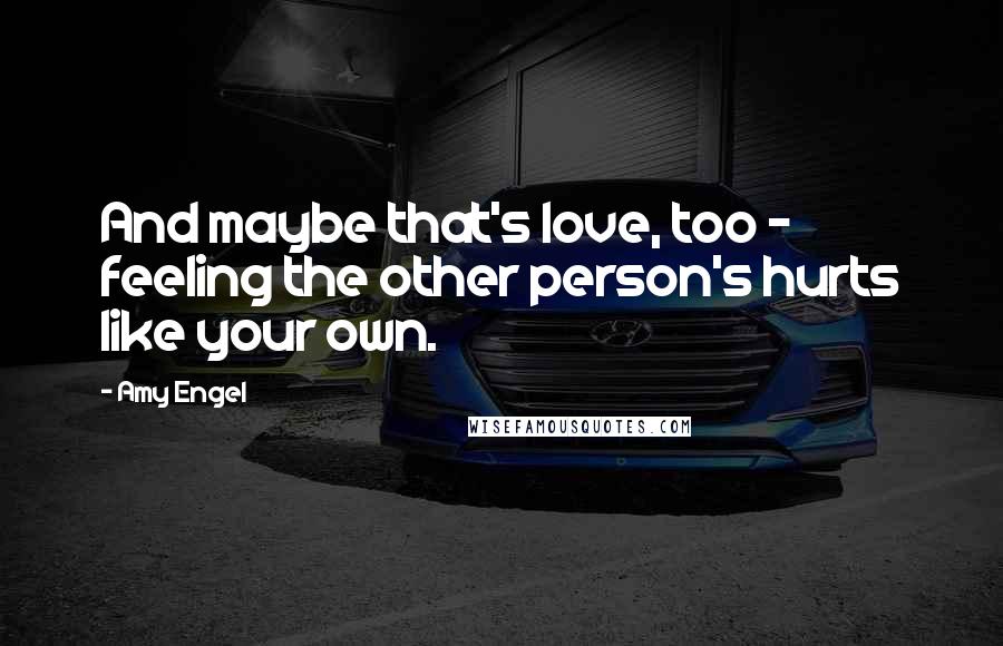 Amy Engel Quotes: And maybe that's love, too - feeling the other person's hurts like your own.