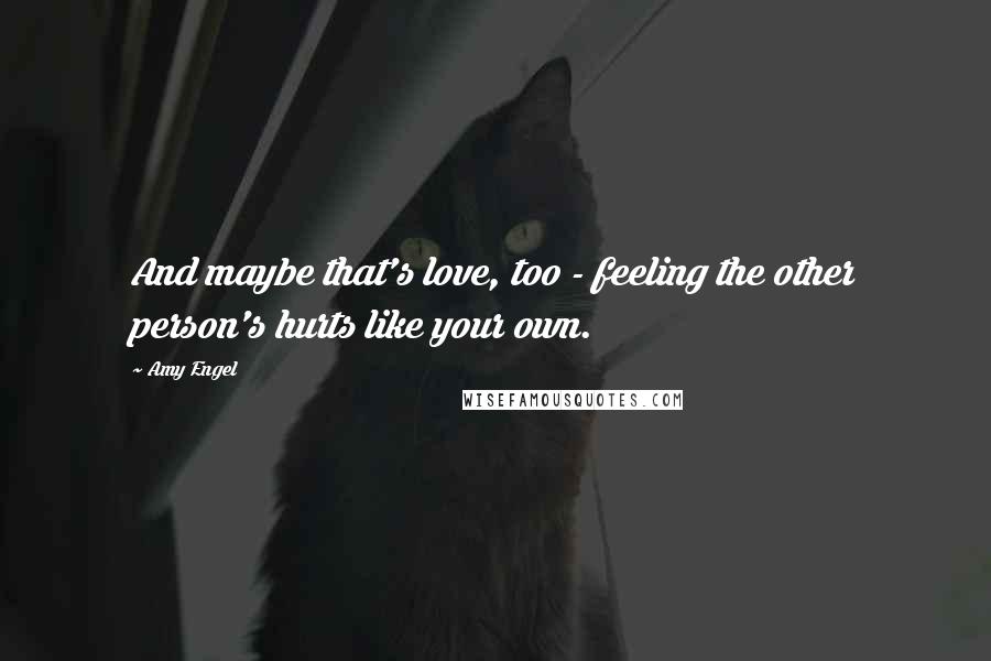 Amy Engel Quotes: And maybe that's love, too - feeling the other person's hurts like your own.
