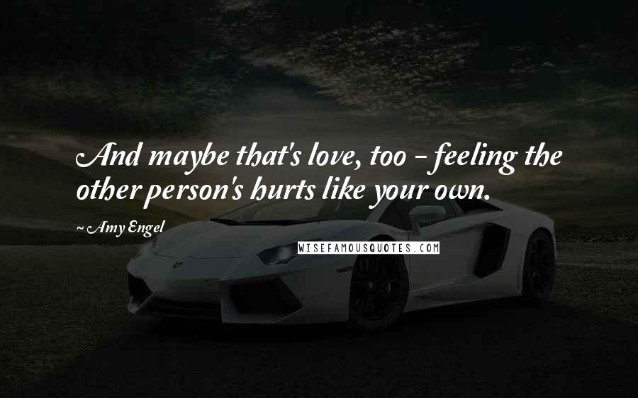 Amy Engel Quotes: And maybe that's love, too - feeling the other person's hurts like your own.