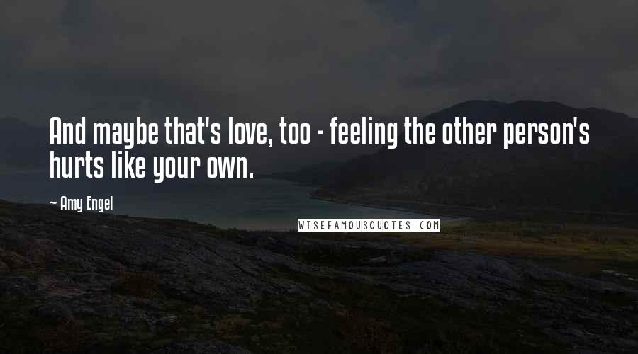 Amy Engel Quotes: And maybe that's love, too - feeling the other person's hurts like your own.