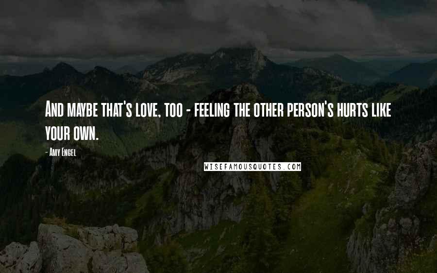 Amy Engel Quotes: And maybe that's love, too - feeling the other person's hurts like your own.