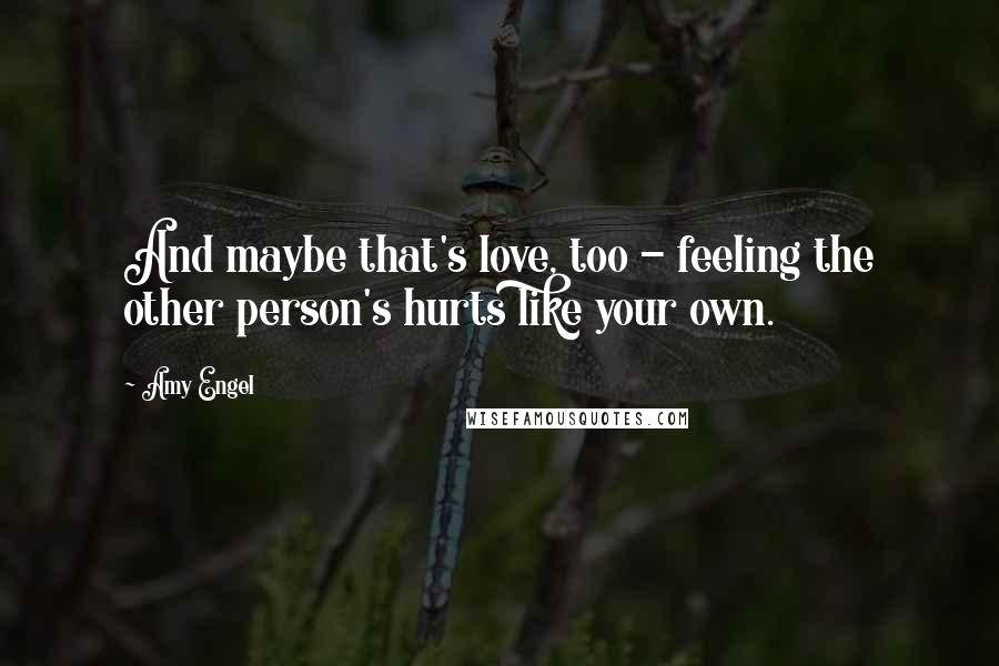 Amy Engel Quotes: And maybe that's love, too - feeling the other person's hurts like your own.