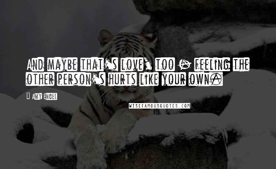 Amy Engel Quotes: And maybe that's love, too - feeling the other person's hurts like your own.