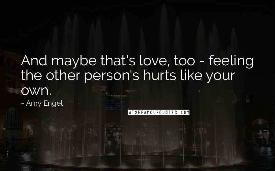 Amy Engel Quotes: And maybe that's love, too - feeling the other person's hurts like your own.
