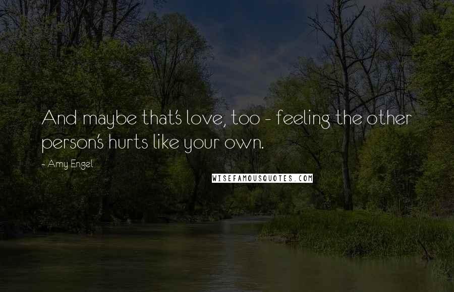 Amy Engel Quotes: And maybe that's love, too - feeling the other person's hurts like your own.