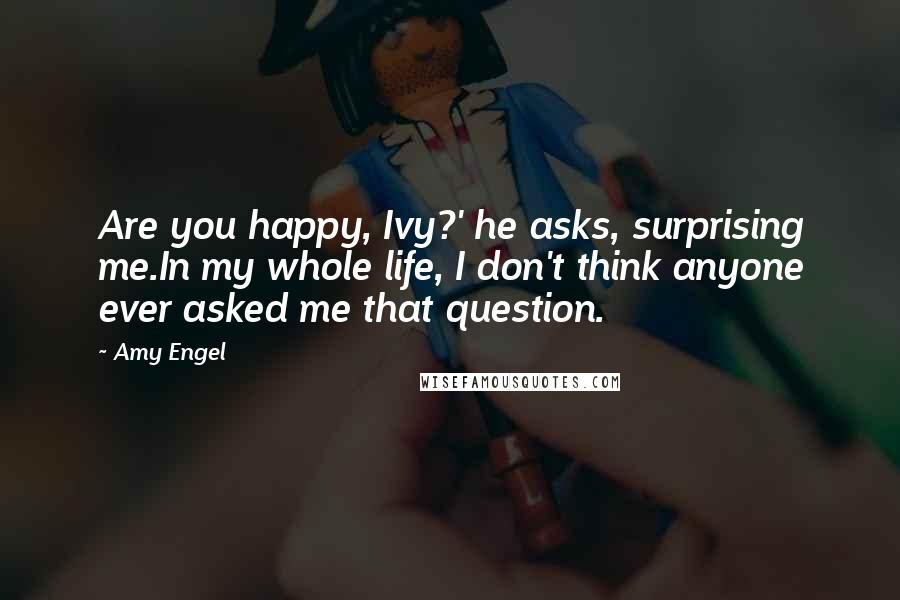 Amy Engel Quotes: Are you happy, Ivy?' he asks, surprising me.In my whole life, I don't think anyone ever asked me that question.
