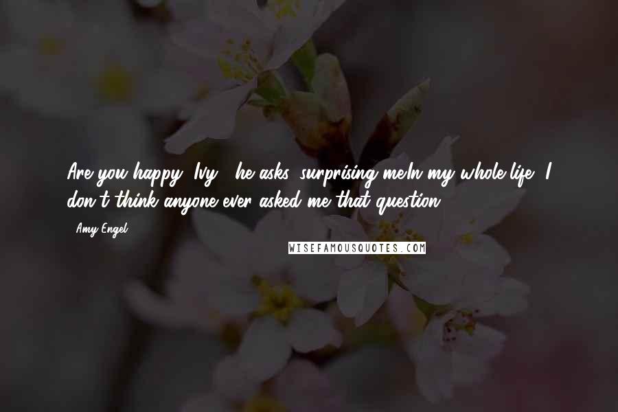 Amy Engel Quotes: Are you happy, Ivy?' he asks, surprising me.In my whole life, I don't think anyone ever asked me that question.