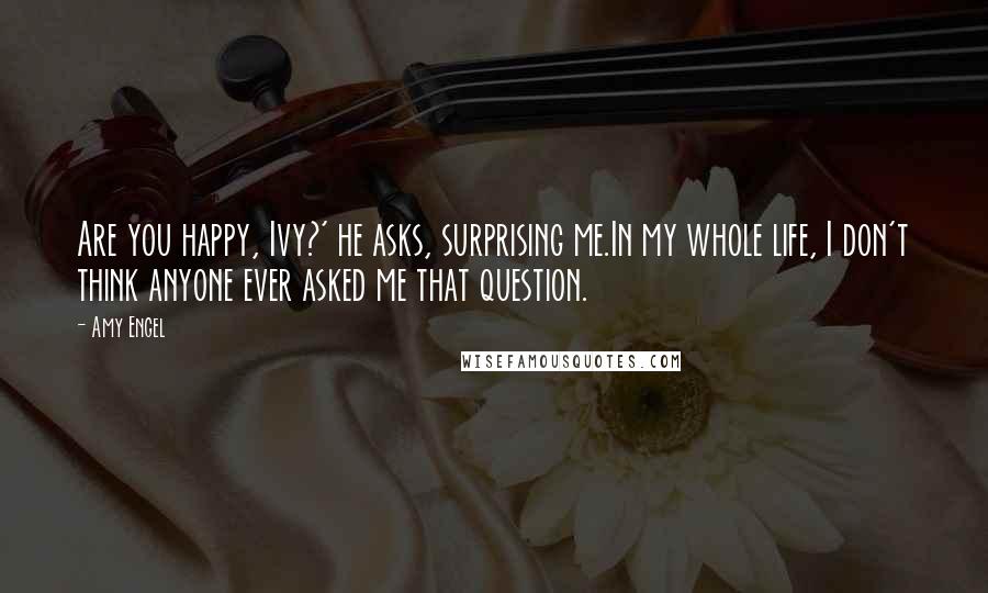 Amy Engel Quotes: Are you happy, Ivy?' he asks, surprising me.In my whole life, I don't think anyone ever asked me that question.