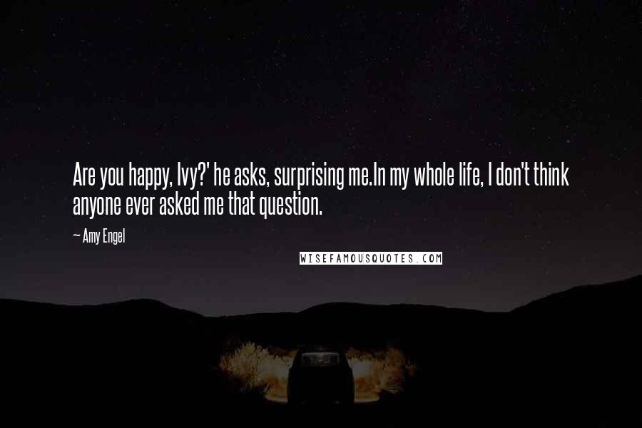 Amy Engel Quotes: Are you happy, Ivy?' he asks, surprising me.In my whole life, I don't think anyone ever asked me that question.