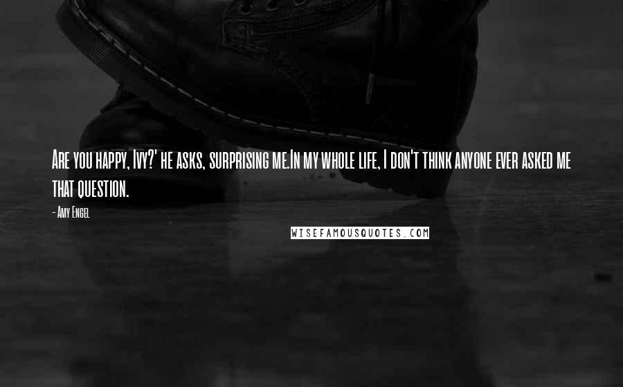 Amy Engel Quotes: Are you happy, Ivy?' he asks, surprising me.In my whole life, I don't think anyone ever asked me that question.