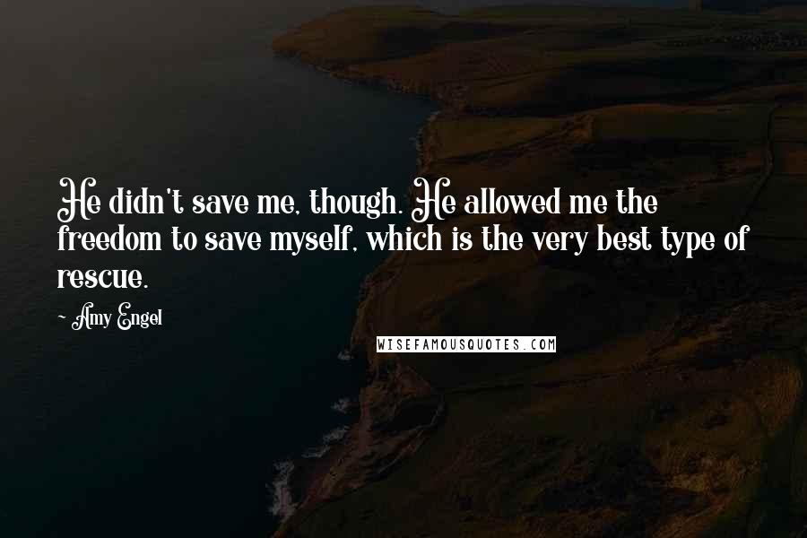 Amy Engel Quotes: He didn't save me, though. He allowed me the freedom to save myself, which is the very best type of rescue.