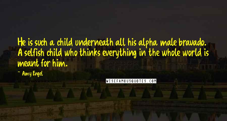 Amy Engel Quotes: He is such a child underneath all his alpha male bravado. A selfish child who thinks everything in the whole world is meant for him.
