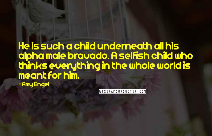 Amy Engel Quotes: He is such a child underneath all his alpha male bravado. A selfish child who thinks everything in the whole world is meant for him.