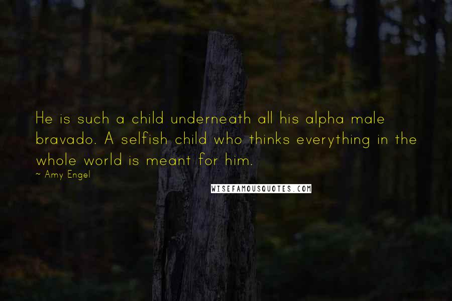 Amy Engel Quotes: He is such a child underneath all his alpha male bravado. A selfish child who thinks everything in the whole world is meant for him.