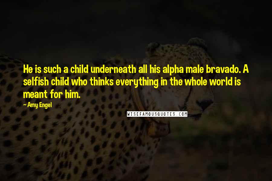 Amy Engel Quotes: He is such a child underneath all his alpha male bravado. A selfish child who thinks everything in the whole world is meant for him.