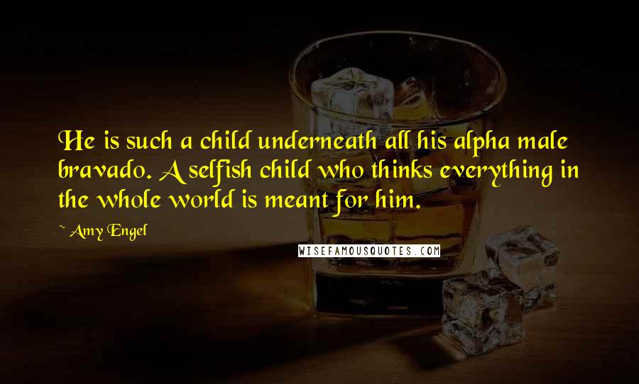Amy Engel Quotes: He is such a child underneath all his alpha male bravado. A selfish child who thinks everything in the whole world is meant for him.