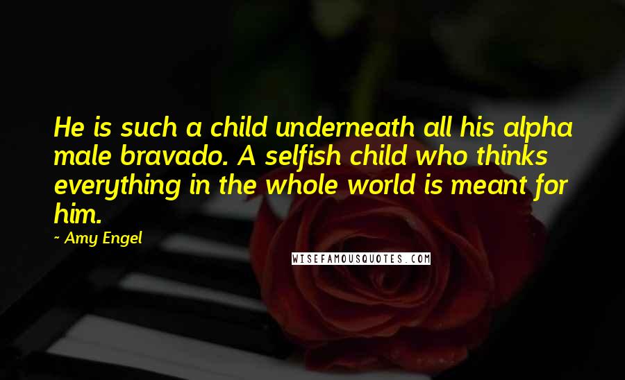 Amy Engel Quotes: He is such a child underneath all his alpha male bravado. A selfish child who thinks everything in the whole world is meant for him.