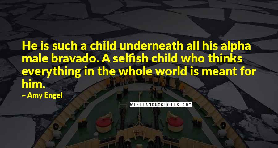 Amy Engel Quotes: He is such a child underneath all his alpha male bravado. A selfish child who thinks everything in the whole world is meant for him.