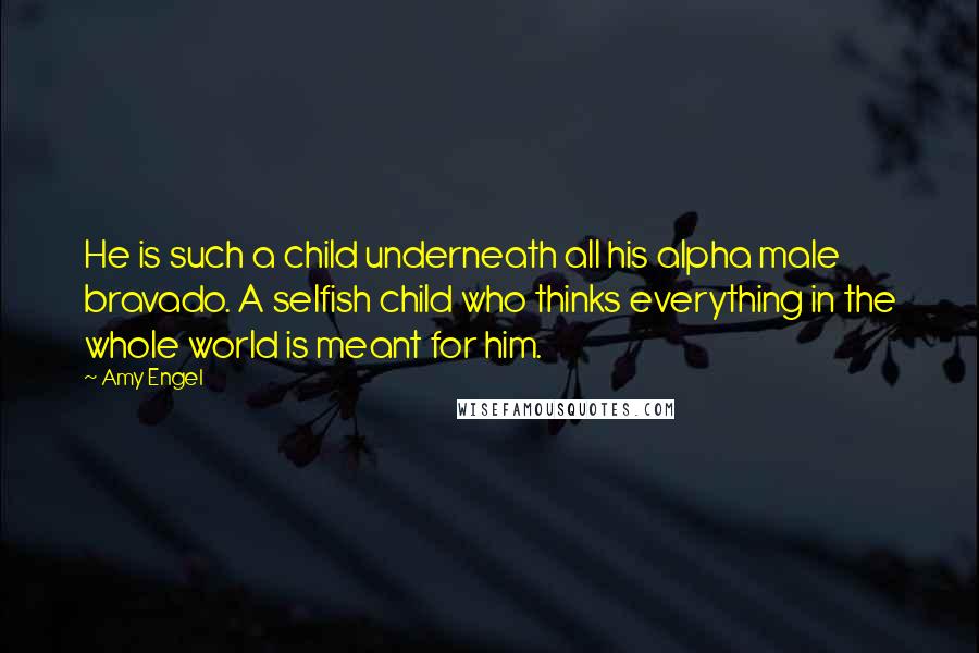 Amy Engel Quotes: He is such a child underneath all his alpha male bravado. A selfish child who thinks everything in the whole world is meant for him.