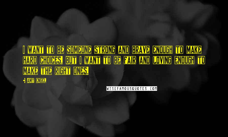 Amy Engel Quotes: I want to be someone strong and brave enough to make hard choices. But I want to be fair and loving enough to make the right ones.