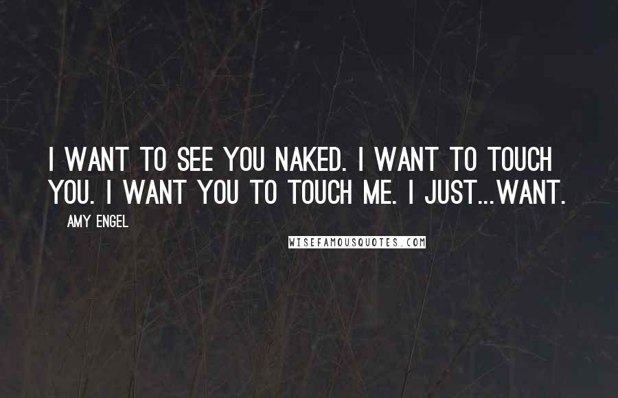 Amy Engel Quotes: I want to see you naked. I want to touch you. I want you to touch me. I just...want.