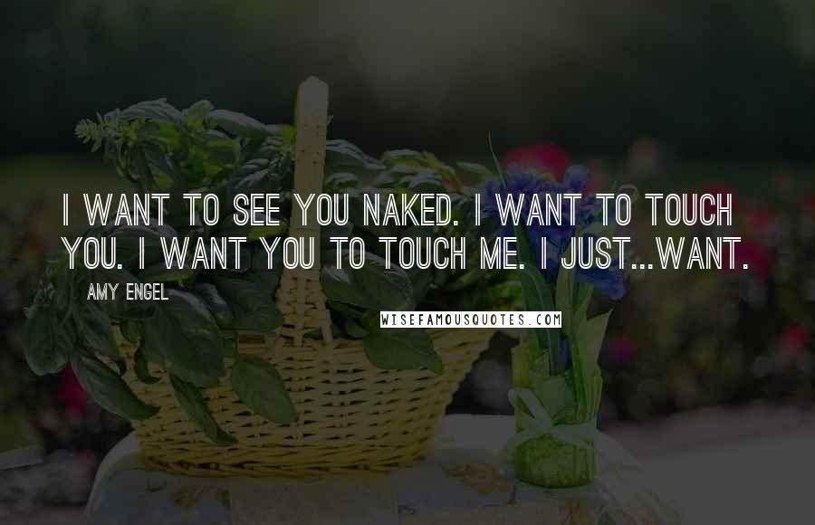 Amy Engel Quotes: I want to see you naked. I want to touch you. I want you to touch me. I just...want.