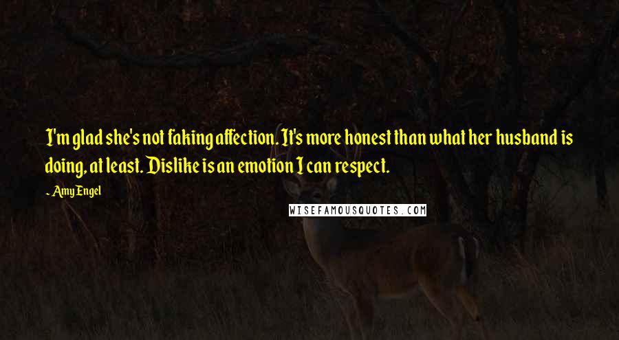 Amy Engel Quotes: I'm glad she's not faking affection. It's more honest than what her husband is doing, at least. Dislike is an emotion I can respect.