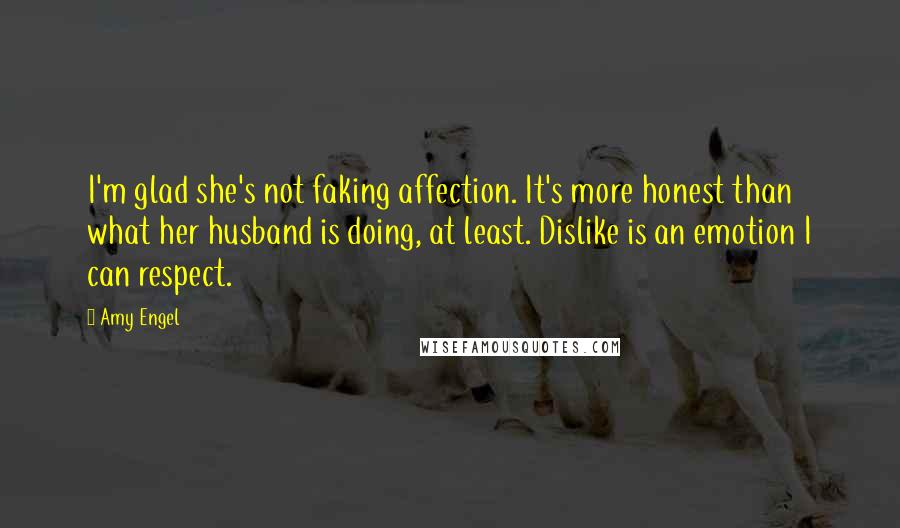 Amy Engel Quotes: I'm glad she's not faking affection. It's more honest than what her husband is doing, at least. Dislike is an emotion I can respect.