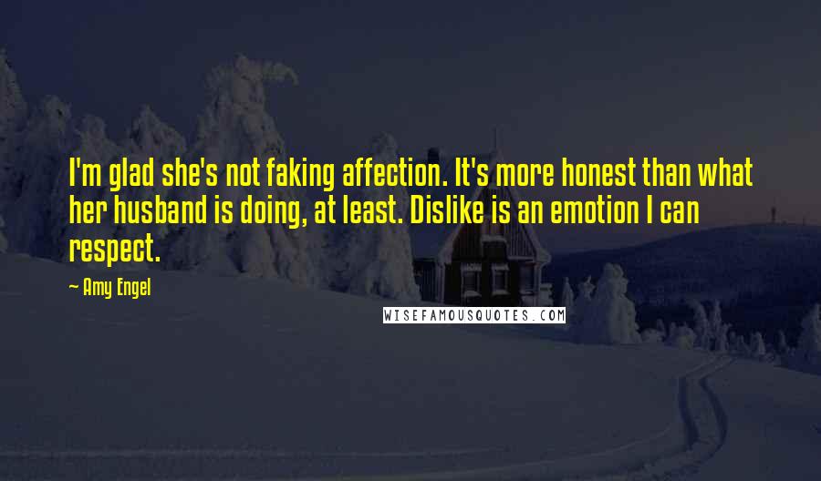 Amy Engel Quotes: I'm glad she's not faking affection. It's more honest than what her husband is doing, at least. Dislike is an emotion I can respect.