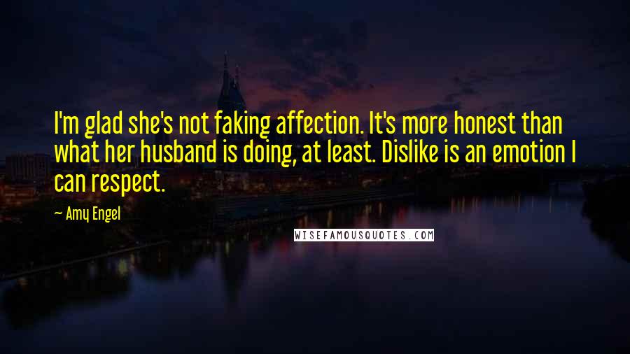 Amy Engel Quotes: I'm glad she's not faking affection. It's more honest than what her husband is doing, at least. Dislike is an emotion I can respect.