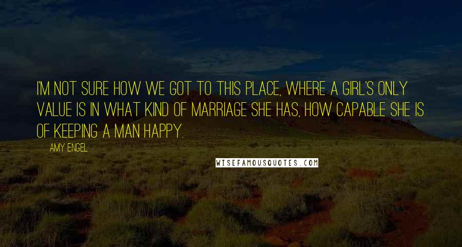 Amy Engel Quotes: I'm not sure how we got to this place, where a girl's only value is in what kind of marriage she has, how capable she is of keeping a man happy.