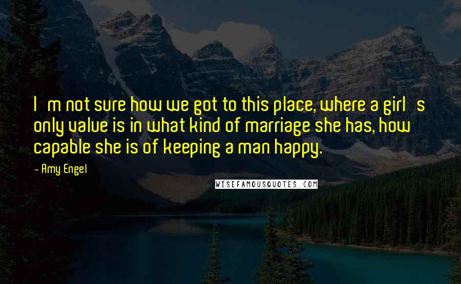 Amy Engel Quotes: I'm not sure how we got to this place, where a girl's only value is in what kind of marriage she has, how capable she is of keeping a man happy.