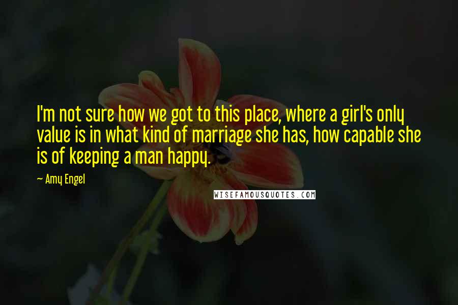 Amy Engel Quotes: I'm not sure how we got to this place, where a girl's only value is in what kind of marriage she has, how capable she is of keeping a man happy.