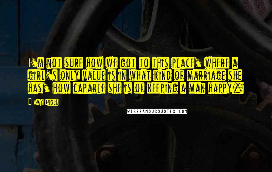 Amy Engel Quotes: I'm not sure how we got to this place, where a girl's only value is in what kind of marriage she has, how capable she is of keeping a man happy.