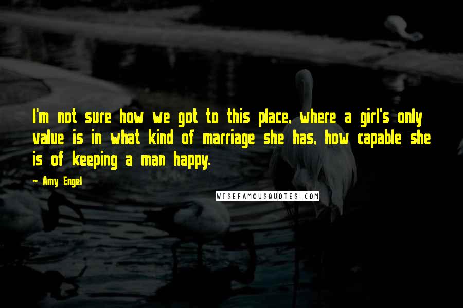 Amy Engel Quotes: I'm not sure how we got to this place, where a girl's only value is in what kind of marriage she has, how capable she is of keeping a man happy.