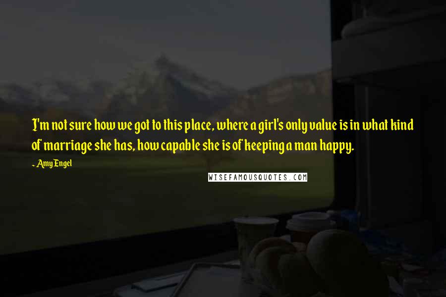 Amy Engel Quotes: I'm not sure how we got to this place, where a girl's only value is in what kind of marriage she has, how capable she is of keeping a man happy.