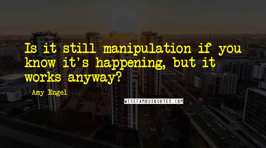 Amy Engel Quotes: Is it still manipulation if you know it's happening, but it works anyway?