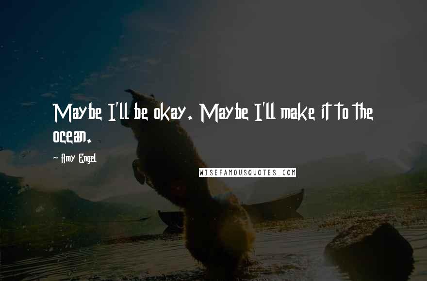 Amy Engel Quotes: Maybe I'll be okay. Maybe I'll make it to the ocean.