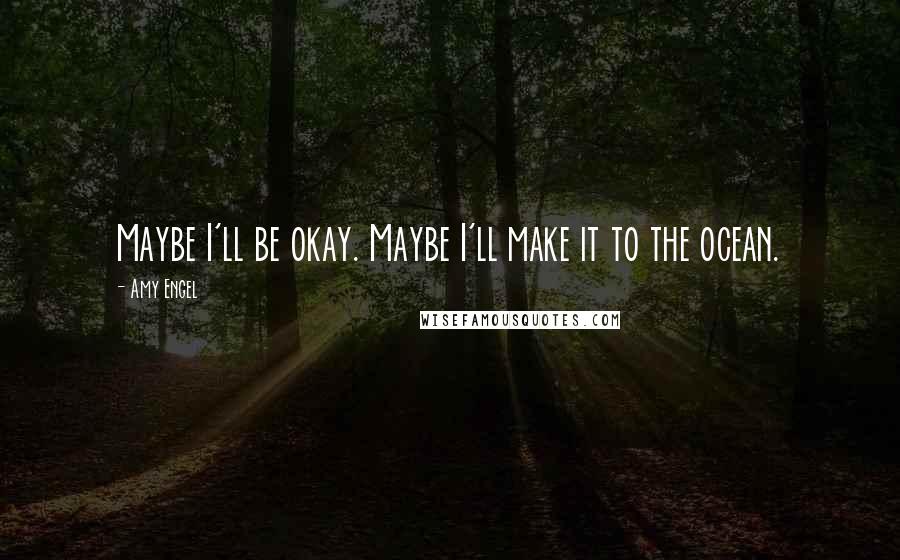 Amy Engel Quotes: Maybe I'll be okay. Maybe I'll make it to the ocean.