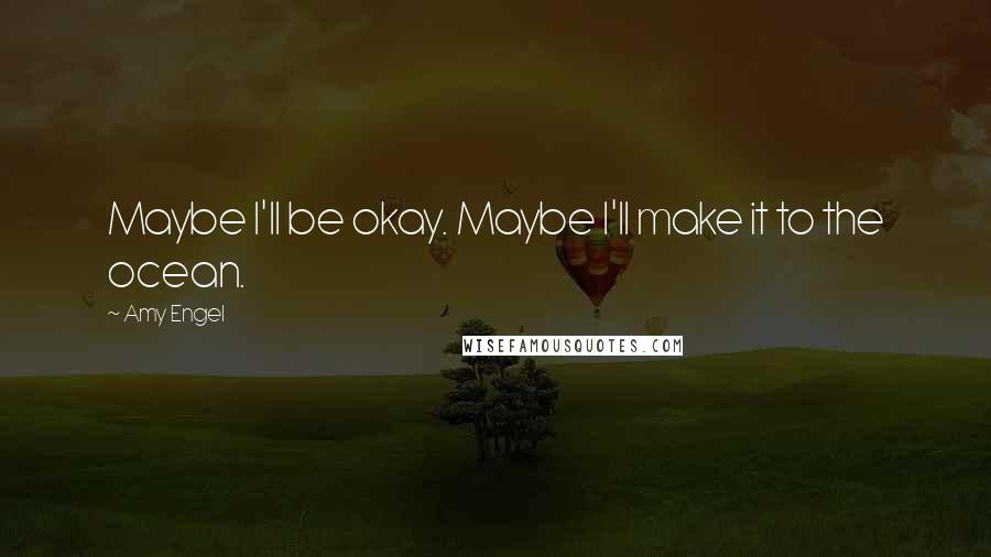 Amy Engel Quotes: Maybe I'll be okay. Maybe I'll make it to the ocean.