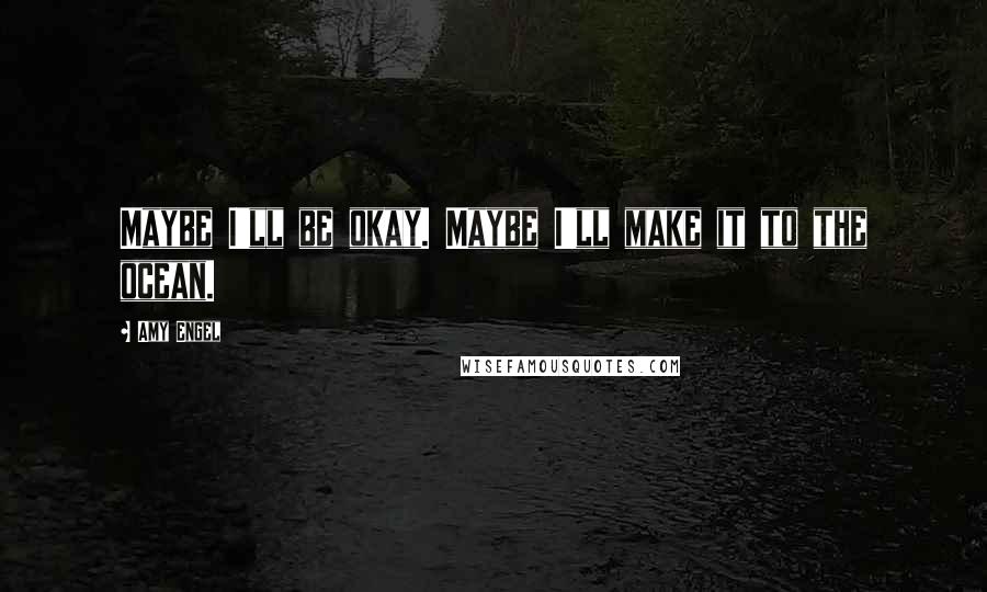 Amy Engel Quotes: Maybe I'll be okay. Maybe I'll make it to the ocean.