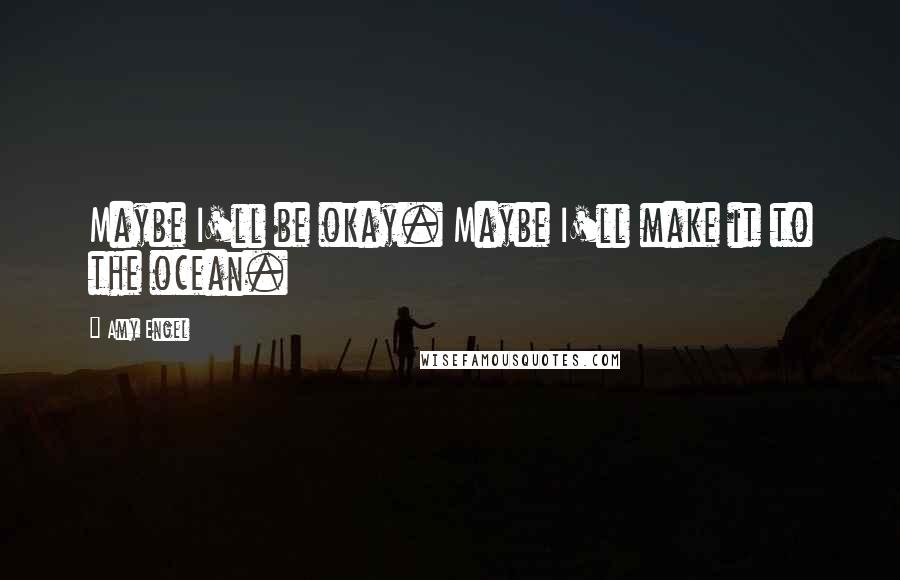 Amy Engel Quotes: Maybe I'll be okay. Maybe I'll make it to the ocean.