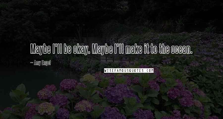 Amy Engel Quotes: Maybe I'll be okay. Maybe I'll make it to the ocean.