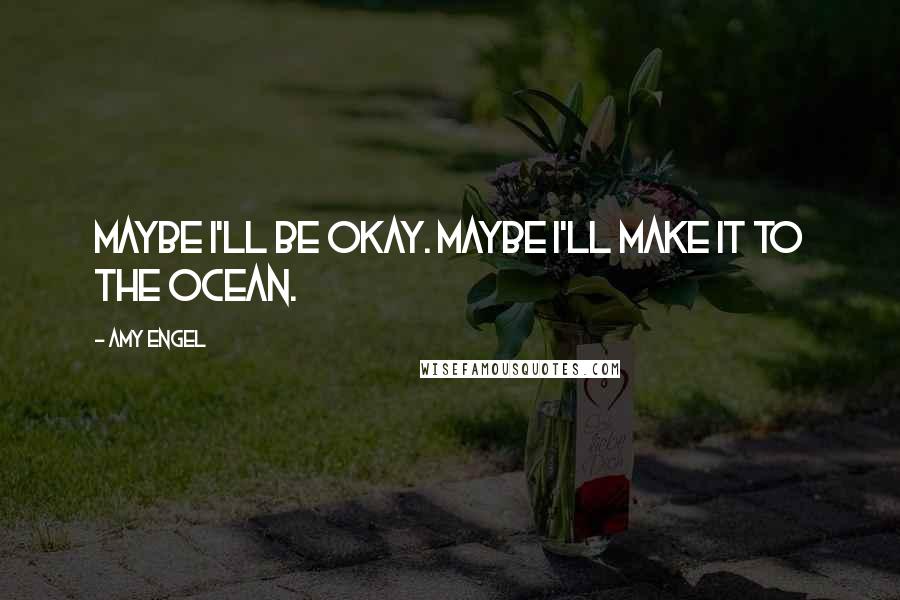 Amy Engel Quotes: Maybe I'll be okay. Maybe I'll make it to the ocean.