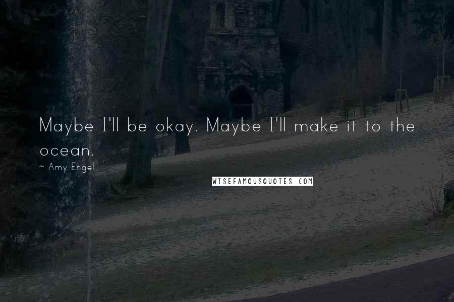 Amy Engel Quotes: Maybe I'll be okay. Maybe I'll make it to the ocean.