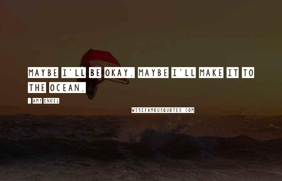 Amy Engel Quotes: Maybe I'll be okay. Maybe I'll make it to the ocean.