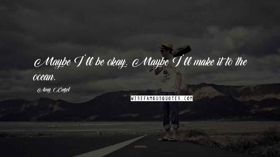 Amy Engel Quotes: Maybe I'll be okay. Maybe I'll make it to the ocean.