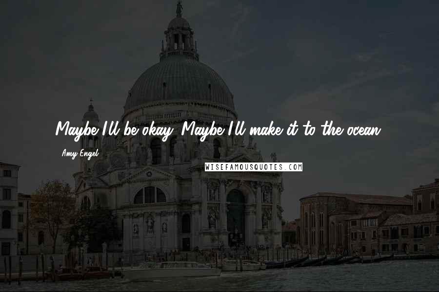 Amy Engel Quotes: Maybe I'll be okay. Maybe I'll make it to the ocean.